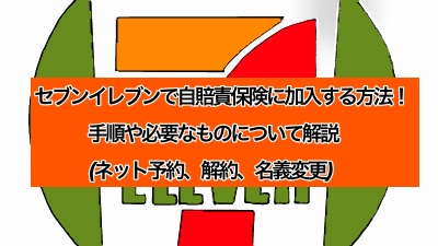 セブンイレブンで自賠責保険に加入する方法 手順や必要な物について解説 ネット予約 解約 名義変更 なるほど